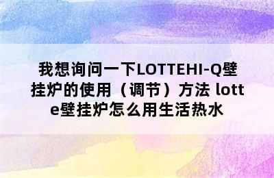 我想询问一下LOTTEHI-Q壁挂炉的使用（调节）方法 lotte壁挂炉怎么用生活热水